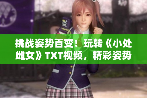 挑戰(zhàn)姿勢百變！玩轉(zhuǎn)《小處雌女》TXT視頻，精彩姿勢大公開！
