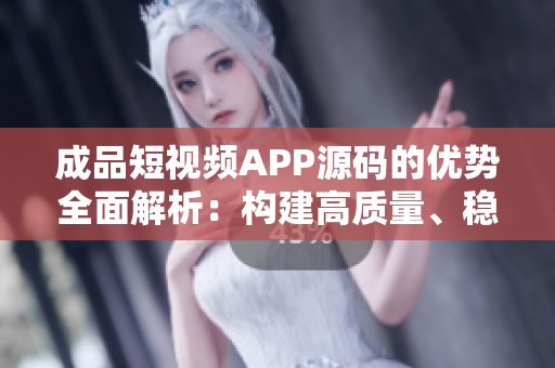 成品短視頻APP源碼的優(yōu)勢全面解析：構(gòu)建高質(zhì)量、穩(wěn)定、用戶友好的短視頻平臺