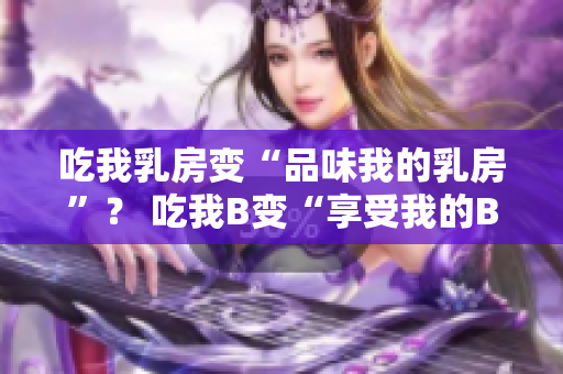 吃我乳房變“品味我的乳房”？ 吃我B變“享受我的B區(qū)”？