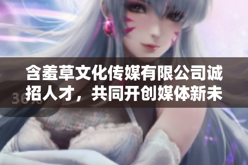 含羞草文化傳媒有限公司誠招人才，共同開創(chuàng)媒體新未來