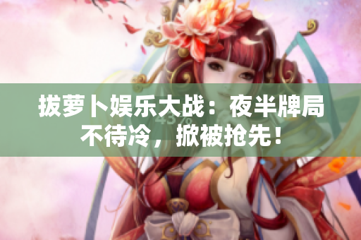 拔蘿卜娛樂大戰(zhàn)：夜半牌局不待冷，掀被搶先！