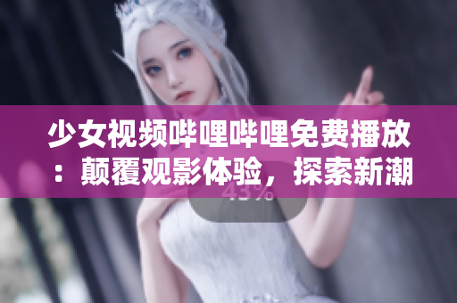 少女視頻嗶哩嗶哩免費(fèi)播放：顛覆觀影體驗(yàn)，探索新潮少女文化