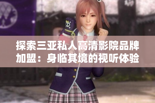 探索三亞私人高清影院品牌加盟：身臨其境的視聽體驗(yàn)，激發(fā)潛力