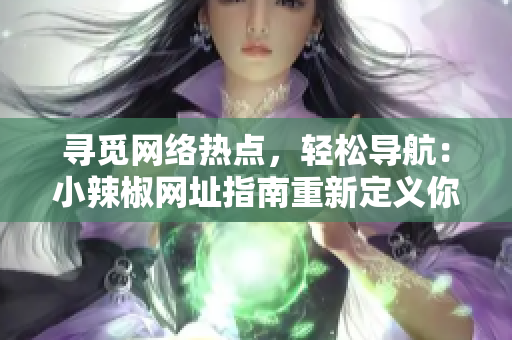 尋覓網(wǎng)絡(luò)熱點(diǎn)，輕松導(dǎo)航：小辣椒網(wǎng)址指南重新定義你的上網(wǎng)體驗(yàn)