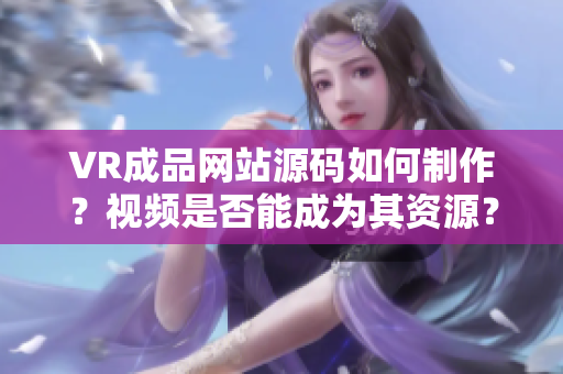 VR成品網(wǎng)站源碼如何制作？視頻是否能成為其資源？