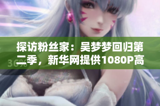 探訪粉絲家：吳夢夢回歸第二季，新華網(wǎng)提供1080P高清視頻在線觀看
