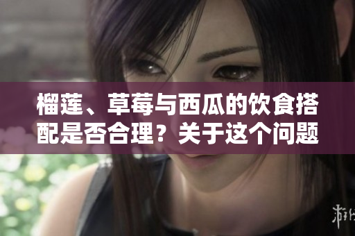 榴蓮、草莓與西瓜的飲食搭配是否合理？關(guān)于這個問題的研究調(diào)查