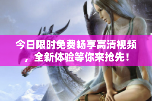 今日限時(shí)免費(fèi)暢享高清視頻，全新體驗(yàn)等你來搶先！