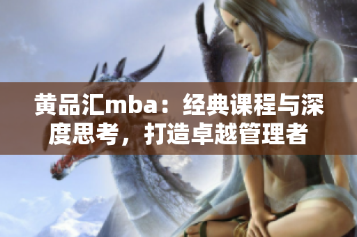 黃品匯mba：經(jīng)典課程與深度思考，打造卓越管理者