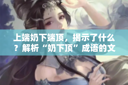 上端奶下端頂，揭示了什么？解析“奶下頂”成語(yǔ)的文化內(nèi)涵