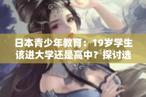 日本青少年教育：19歲學(xué)生該進(jìn)大學(xué)還是高中？探討選擇的利弊
