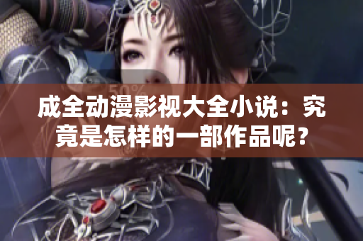 成全動漫影視大全小說：究竟是怎樣的一部作品呢？