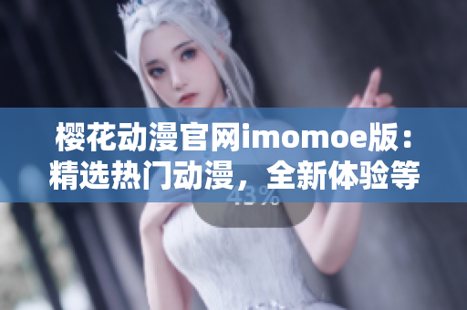 櫻花動(dòng)漫官網(wǎng)imomoe版：精選熱門(mén)動(dòng)漫，全新體驗(yàn)等你來(lái)探索