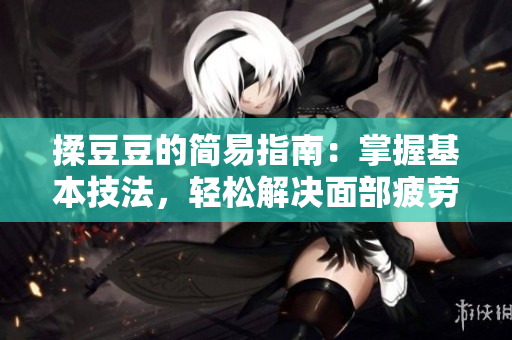 揉豆豆的簡易指南：掌握基本技法，輕松解決面部疲勞與不適