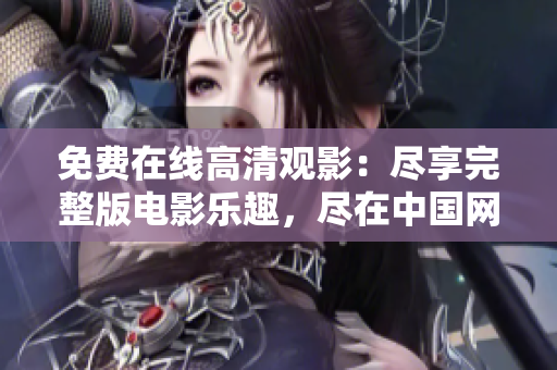 免費(fèi)在線高清觀影：盡享完整版電影樂趣，盡在中國(guó)網(wǎng)站