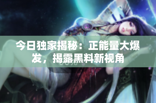 今日獨(dú)家揭秘：正能量大爆發(fā)，揭露黑料新視角
