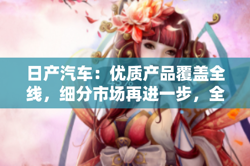 日產(chǎn)汽車：優(yōu)質(zhì)產(chǎn)品覆蓋全線，細(xì)分市場(chǎng)再進(jìn)一步，全新車型嶄露頭角