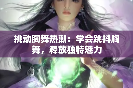 挑動胸舞熱潮：學(xué)會跳抖胸舞，釋放獨特魅力
