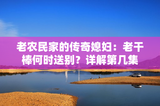 老農(nóng)民家的傳奇媳婦：老干棒何時送別？詳解第幾集