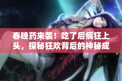 春晚藥來襲！吃了后瘋狂上頭，探秘狂歡背后的神秘成分與效果