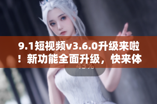 9.1短視頻v3.6.0升級來啦！新功能全面升級，快來體驗吧