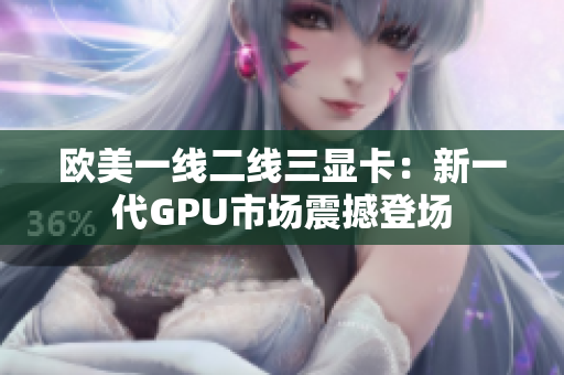 歐美一線二線三顯卡：新一代GPU市場震撼登場
