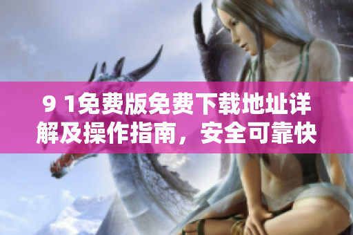 9 1免費(fèi)版免費(fèi)下載地址詳解及操作指南，安全可靠快速獲取