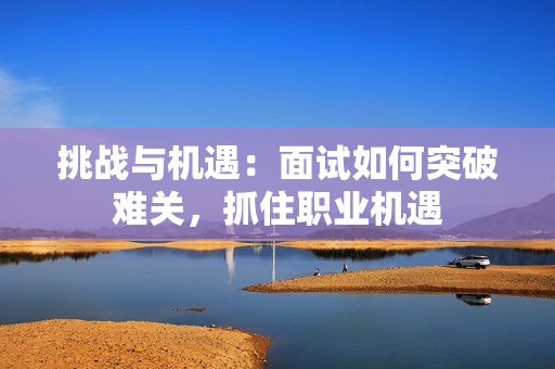 挑戰(zhàn)與機遇：面試如何突破難關(guān)，抓住職業(yè)機遇