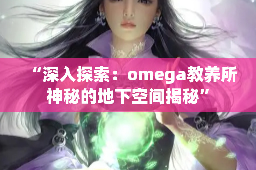 “深入探索：omega教養(yǎng)所神秘的地下空間揭秘”