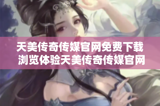 天美傳奇?zhèn)髅焦倬W(wǎng)免費下載 瀏覽體驗天美傳奇?zhèn)髅焦倬W(wǎng)暢享免費下載服務(wù)