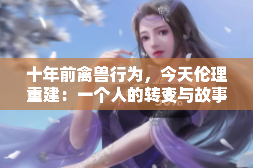 十年前禽獸行為，今天倫理重建：一個人的轉(zhuǎn)變與故事