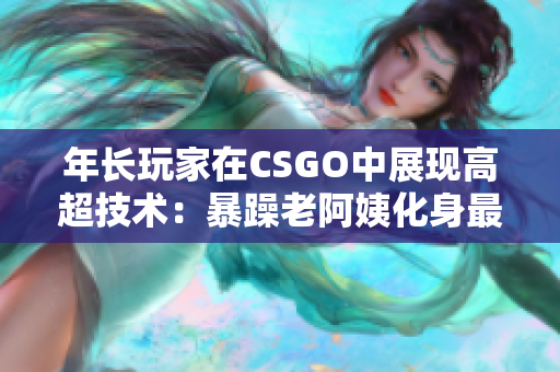 年長玩家在CSGO中展現(xiàn)高超技術(shù)：暴躁老阿姨化身最強(qiáng)狙擊手