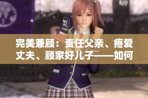 完美兼顧：責(zé)任父親、疼愛丈夫、顧家好兒子——如何成為全面的家庭支柱
