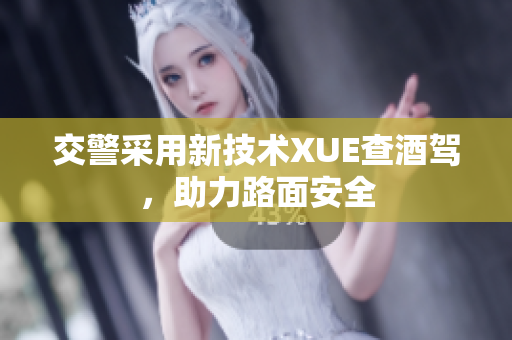 交警采用新技術(shù)XUE查酒駕，助力路面安全