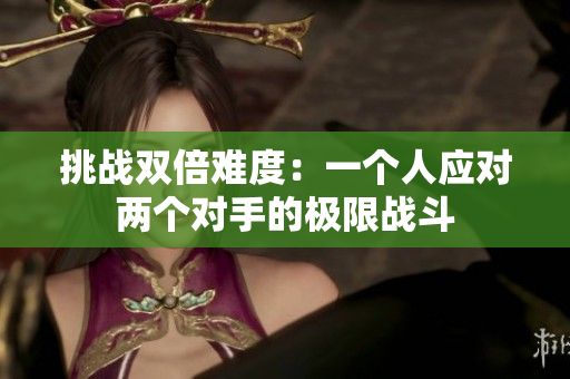 挑戰(zhàn)雙倍難度：一個(gè)人應(yīng)對兩個(gè)對手的極限戰(zhàn)斗