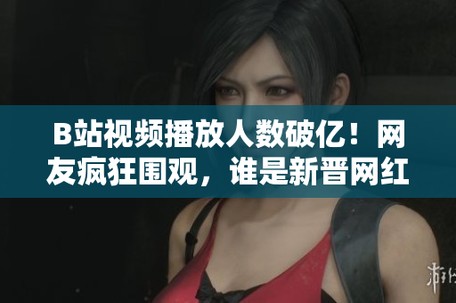 B站視頻播放人數(shù)破億！網(wǎng)友瘋狂圍觀，誰是新晉網(wǎng)紅？