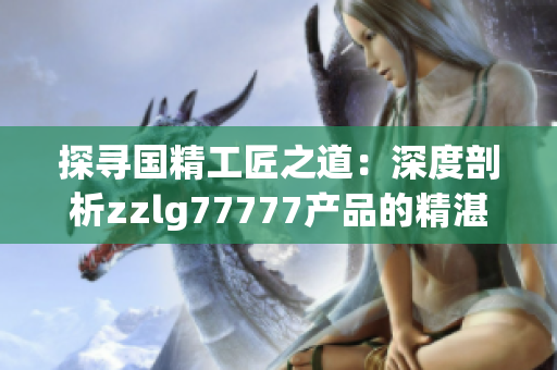 探尋國精工匠之道：深度剖析zzlg77777產(chǎn)品的精湛工藝與卓越品質(zhì)