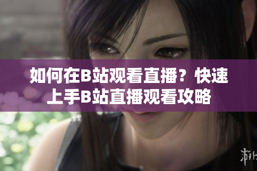 如何在B站觀看直播？快速上手B站直播觀看攻略