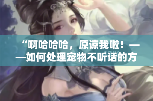 “啊哈哈哈，原諒我啦！——如何處理寵物不聽話的方法”