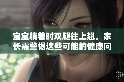 寶寶躺著時雙腿往上翹，家長需警惕這些可能的健康問題
