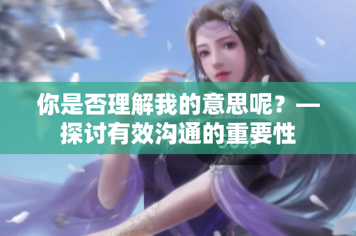 你是否理解我的意思呢？—探討有效溝通的重要性