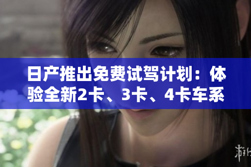 日產(chǎn)推出免費(fèi)試駕計(jì)劃：體驗(yàn)全新2卡、3卡、4卡車系豪華精品