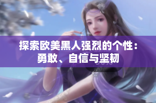 探索歐美黑人強(qiáng)烈的個(gè)性：勇敢、自信與堅(jiān)韌