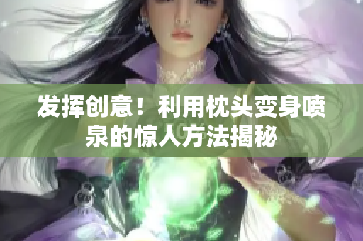 發(fā)揮創(chuàng)意！利用枕頭變身噴泉的驚人方法揭秘
