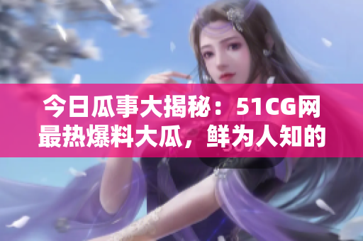 今日瓜事大揭秘：51CG網(wǎng)最熱爆料大瓜，鮮為人知的頭條內(nèi)幕！