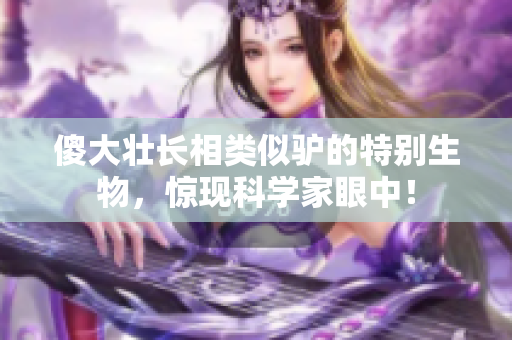 傻大壯長(zhǎng)相類似驢的特別生物，驚現(xiàn)科學(xué)家眼中！