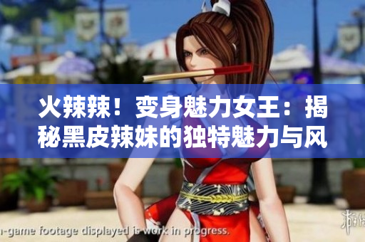 火辣辣！變身魅力女王：揭秘黑皮辣妹的獨(dú)特魅力與風(fēng)采