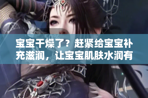 寶寶干燥了？趕緊給寶寶補(bǔ)充滋潤(rùn)，讓寶寶肌膚水潤(rùn)有光澤