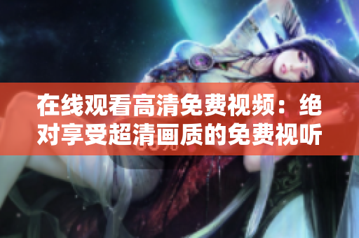 在線觀看高清免費(fèi)視頻：絕對享受超清畫質(zhì)的免費(fèi)視聽盛宴