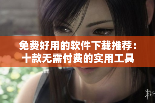 免費(fèi)好用的軟件下載推薦：十款無(wú)需付費(fèi)的實(shí)用工具